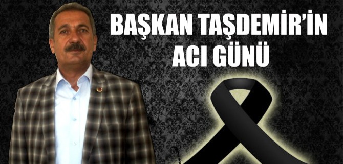 BAŞKAN TAŞDEMİR’İN ACI GÜNÜ