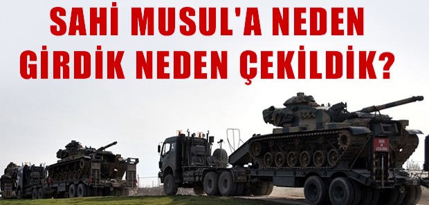 SAHİ MUSUL'A NEDEN GİRDİK, NEDEN ÇEKİLDİK?