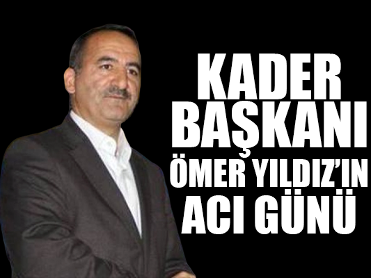 KADER Başkanı Ömer YILDIZ’ın Acı Günü