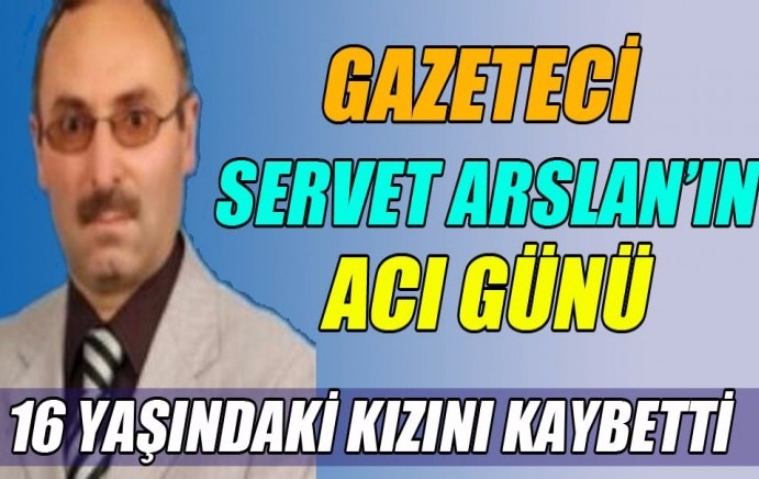 GAZETECİ SERVET ARSLAN’IN ACI KAYBI