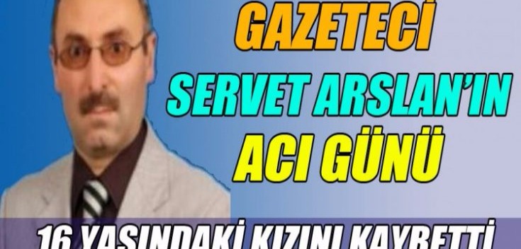 GAZETECİ SERVET ARSLAN’IN ACI KAYBI