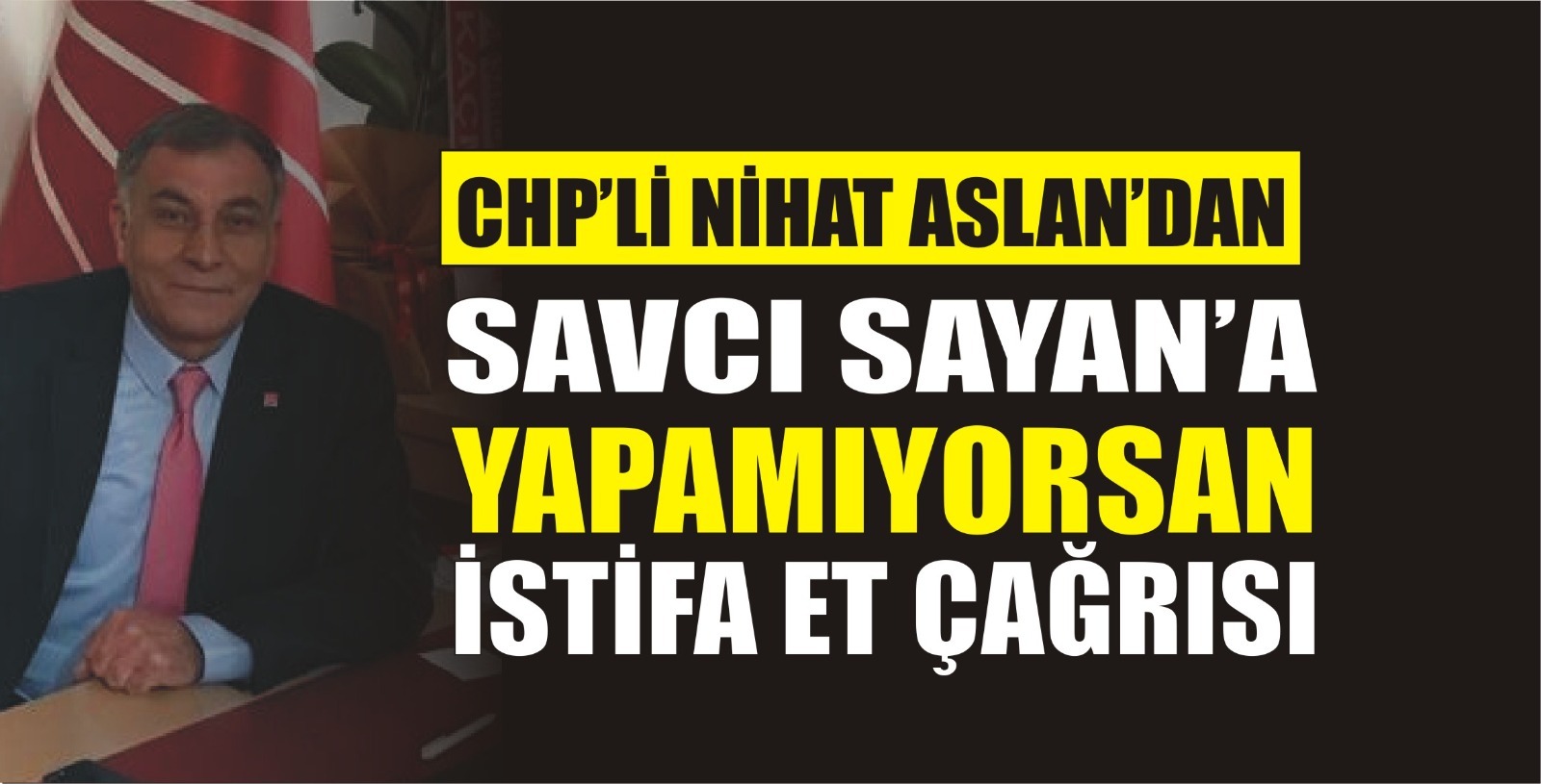 CHP'İL BAŞKANI NİHAT ASLAN'DAN SAVCI SAYAN'A YAPMIYORSAN İSTİFA ET 