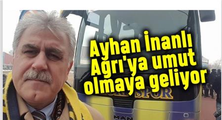 AYHAN İNANLI AĞRI'YA UMUT OLMAYA GELİYOR