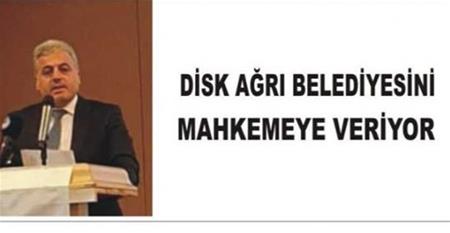 DİSK VE AĞRI BELEDİYESİ ARASINDAKİ KAVGA BÜYÜYOR. 