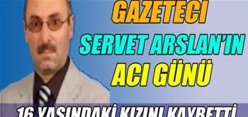 GAZETECİ SERVET ARSLAN’IN ACI KAYBI